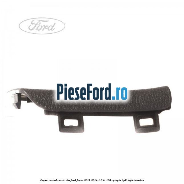 Capac consola centrala Ford Focus 2011-2014 1.6 Ti 105 cp IQDA, IQDB, IQDC benzina