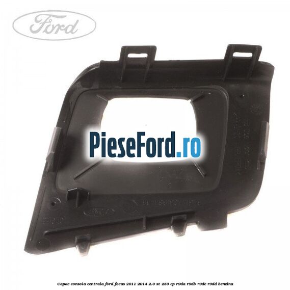 Capac consola centrala Ford Focus 2011-2014 2.0 ST 250 cp R9DA, R9DB, R9DC, R9DD benzina