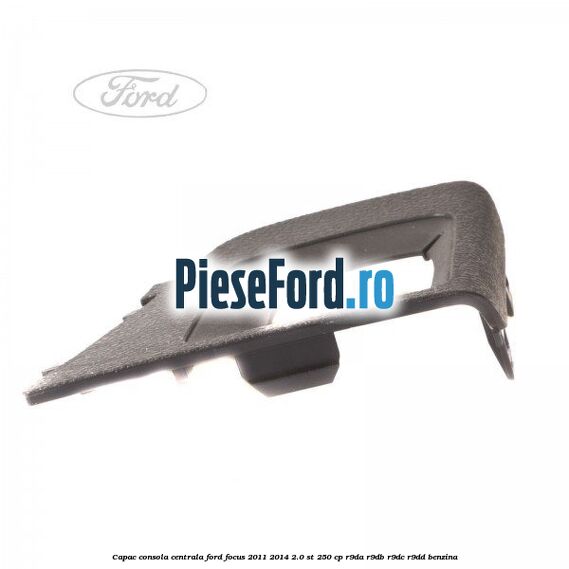 Capac consola centrala Ford Focus 2011-2014 2.0 ST 250 cp R9DA, R9DB, R9DC, R9DD benzina