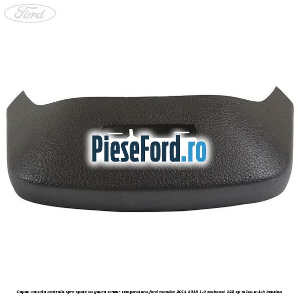 Capac consola centrala spre spate cu gaura senzor temperatura Ford Mondeo 2014-2018 1.0 EcoBoost 125 cp M1CA, M1CB benzina