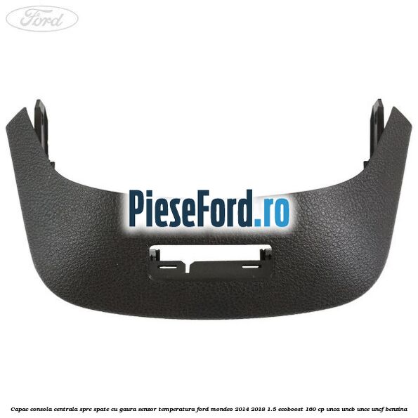 Capac consola centrala spre spate cu gaura senzor temperatura Ford Mondeo 2014-2018 1.5 EcoBoost 160 cp UNCA, UNCB, UNCE, UNCF benzina