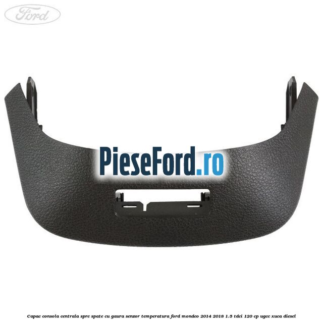 Capac consola centrala spre spate cu gaura senzor temperatura Ford Mondeo 2014-2018 1.5 TDCi 120 cp UGCC, XUCA diesel