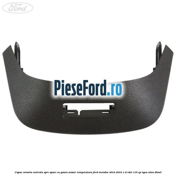 Capac consola centrala spre spate cu gaura senzor temperatura Ford Mondeo 2014-2018 1.6 TDCi 115 cp NGCA, U3CA diesel