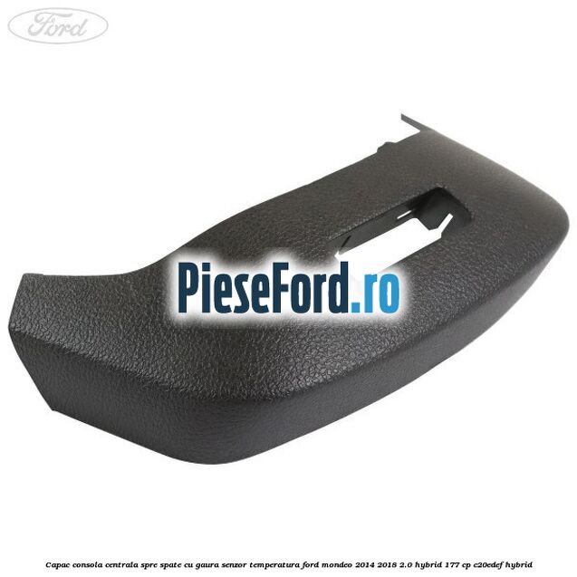 Capac consola centrala spre spate cu gaura senzor temperatura Ford Mondeo 2014-2018 2.0 Hybrid 177 cp C20EDEF hybrid