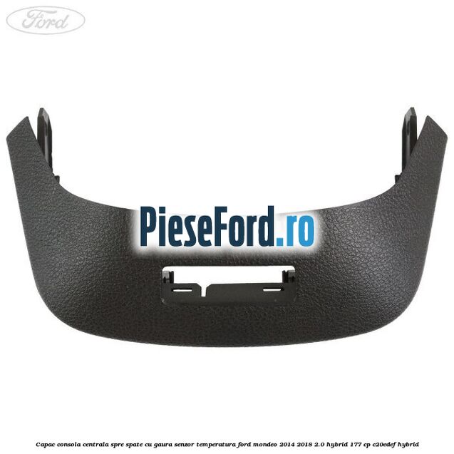 Capac consola centrala spre spate cu gaura senzor temperatura Ford Mondeo 2014-2018 2.0 Hybrid 177 cp Capac consola centrala spre spate cu gaura senzor temperatura Ford Mondeo 2014-2018 2.0 Hybrid 177 cp C20EDEF hybrid