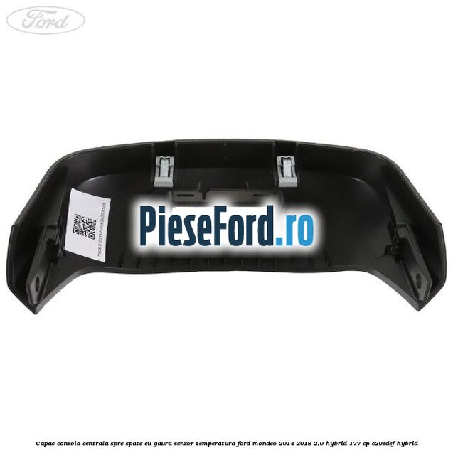 Capac consola centrala spre spate cu gaura senzor temperatura Ford Mondeo 2014-2018 2.0 Hybrid 177 cp Capac consola centrala spre spate cu gaura senzor temperatura Ford Mondeo 2014-2018 2.0 Hybrid 177 cp C20EDEF hybrid