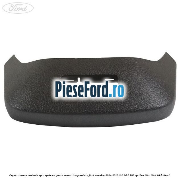 Capac consola centrala spre spate cu gaura senzor temperatura Ford Mondeo 2014-2018 2.0 TDCi 180 cp T8CA, T8CC, T8CD, T8CL diesel