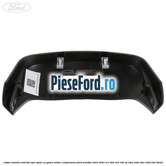 Capac consola centrala spre spate cu gaura senzor temperatura Ford Mondeo 2014-2018 2.0 TDCi 4x4 180 cp T8CA, T8CB, T8CC, T8CD, T8CL diesel