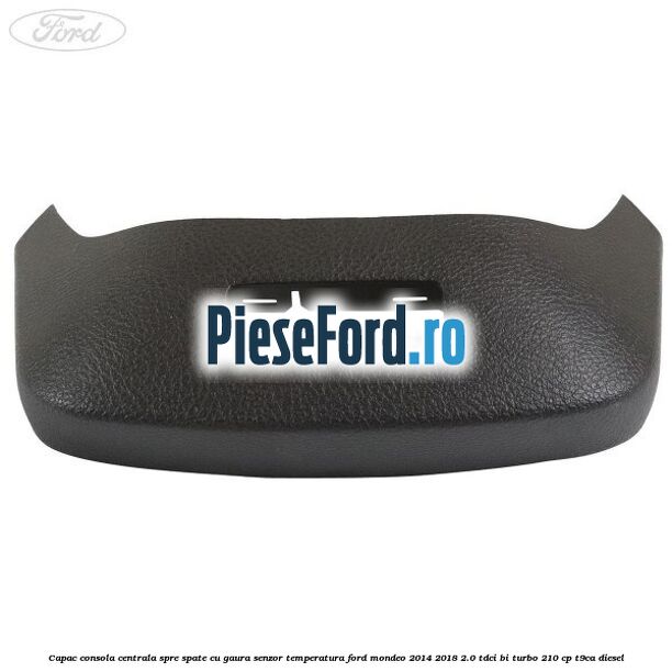 Capac consola centrala spre spate cu gaura senzor temperatura Ford Mondeo 2014-2018 2.0 TDCi Bi-Turbo 210 cp T9CA diesel