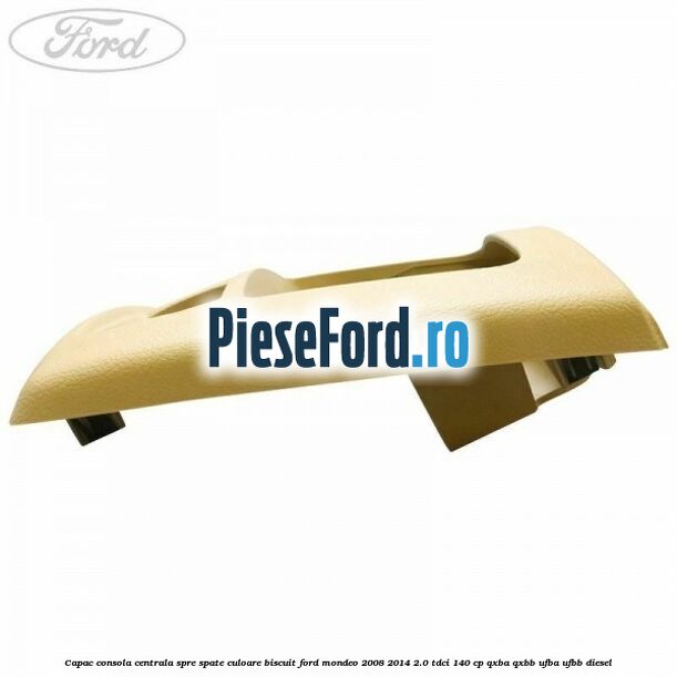 Capac consola centrala spre spate culoare biscuit Ford Mondeo 2008-2014 2.0 TDCi 140 cp QXBA, QXBB, UFBA, UFBB diesel