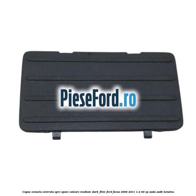 Capac consola centrala spre spate culoare medium dark flint Ford Focus 2008-2011 1.4 80 cp ASDA, ASDB benzina