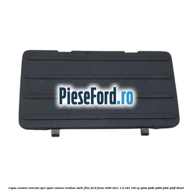Capac consola centrala spre spate culoare medium dark flint Ford Focus 2008-2011 1.6 TDCi 109 cp G8DA, G8DB, G8DD, G8DE, G8DF diesel