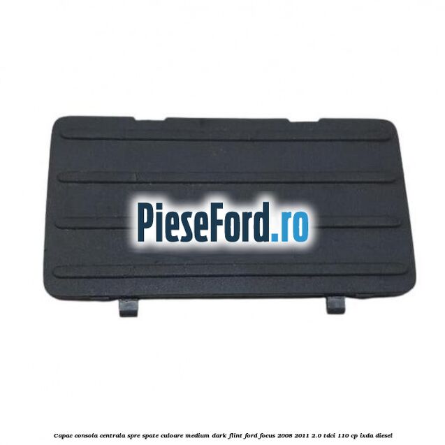 Capac consola centrala spre spate culoare medium dark flint Ford Focus 2008-2011 2.0 TDCi 110 cp Capac consola centrala spre spate culoare medium dark flint Ford Focus 2008-2011 2.0 TDCi 110 cp IXDA diesel