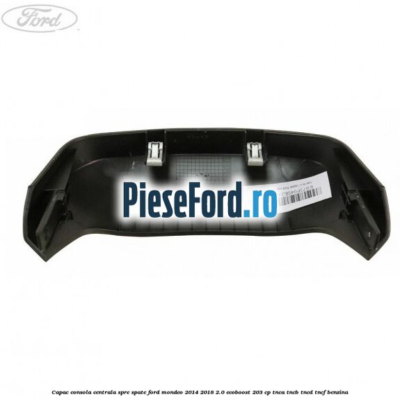 Capac consola centrala spre spate Ford Mondeo 2014-2018 2.0 EcoBoost 203 cp TNCA, TNCB, TNCD, TNCF benzina