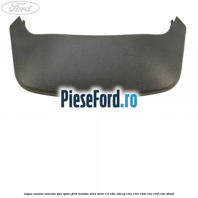 Capac consola centrala spre spate Ford Mondeo 2014-2018 2.0 TDCi 150 cp T7CA, T7CC, T7CD, T7CE, T7CF, T7CN diesel