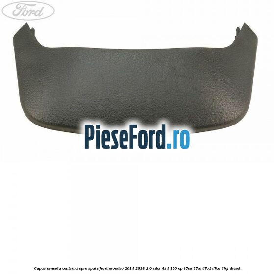 Capac consola centrala spre spate Ford Mondeo 2014-2018 2.0 TDCi 4x4 150 cp Capac consola centrala spre spate Ford Mondeo 2014-2018 2.0 TDCi 4x4 150 cp T7CA, T7CC, T7CD, T7CE, T7CF diesel