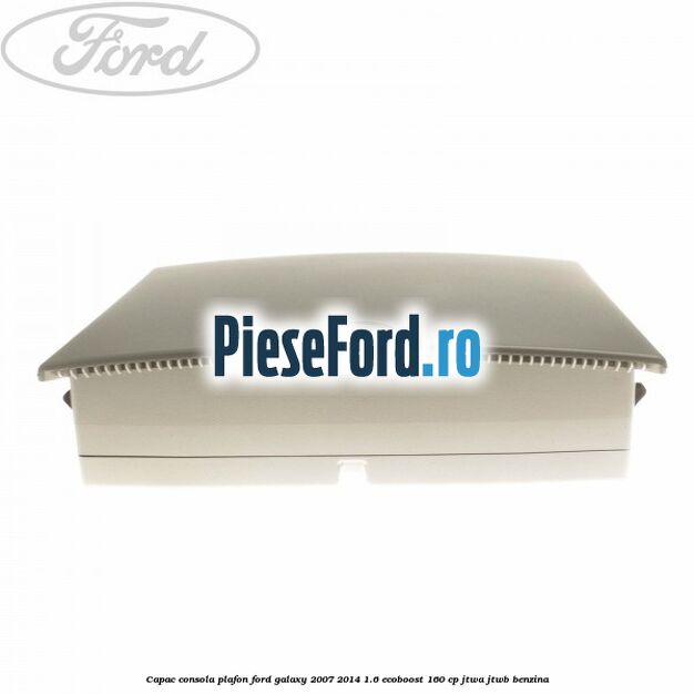 Capac consola plafon Ford Galaxy 2007-2014 1.6 EcoBoost 160 cp JTWA, JTWB benzina