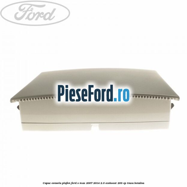 Capac consola plafon Ford S-Max 2007-2014 2.0 EcoBoost 203 cp TNWA benzina