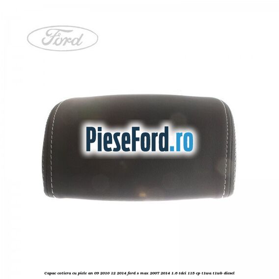 Capac cotiera cu piele an 09/2010-12/2014 Ford S-Max 2007-2014 1.6 TDCi 115 cp T1WA, T1WB diesel