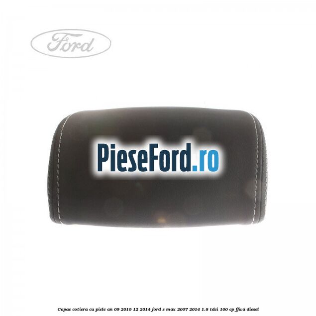 Capac cotiera cu piele an 09/2010-12/2014 Ford S-Max 2007-2014 1.8 TDCi 100 cp FFWA diesel