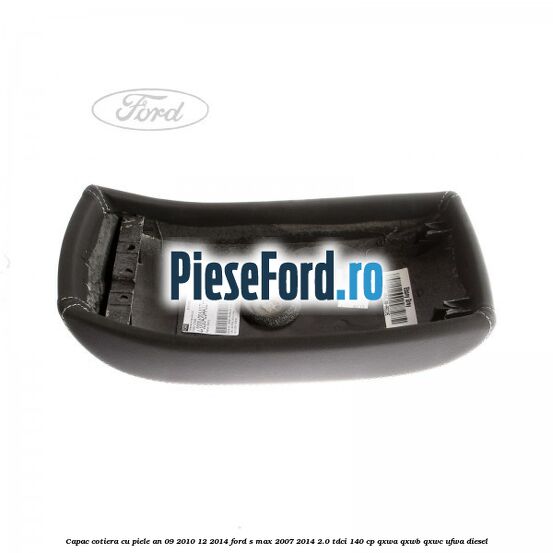 Capac cotiera cu piele an 09/2010-12/2014 Ford S-Max 2007-2014 2.0 TDCi 140 cp QXWA, QXWB, QXWC, UFWA diesel