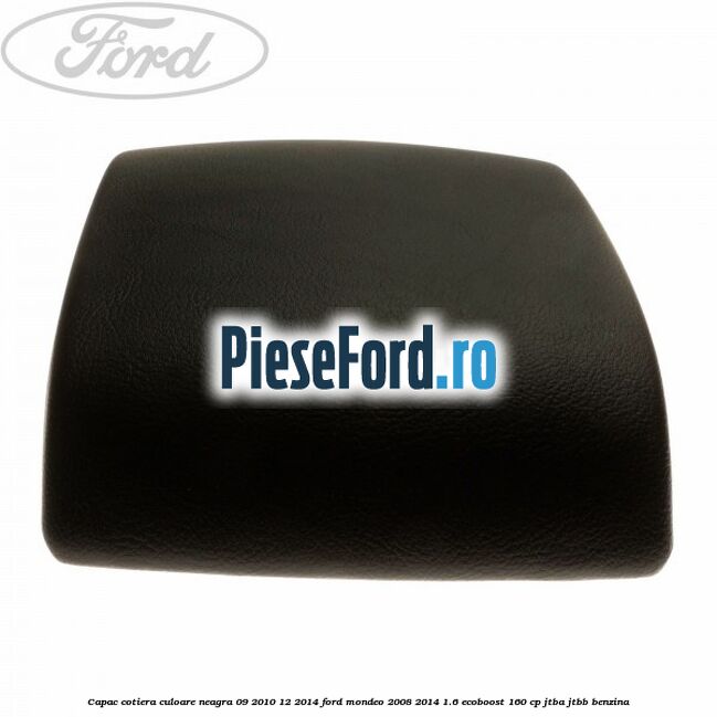 Capac cotiera culoare neagra 09/2010-12/2014 Ford Mondeo 2008-2014 1.6 EcoBoost 160 cp Capac cotiera culoare neagra 09/2010-12/2014 Ford Mondeo 2008-2014 1.6 EcoBoost 160 cp JTBA, JTBB benzina
