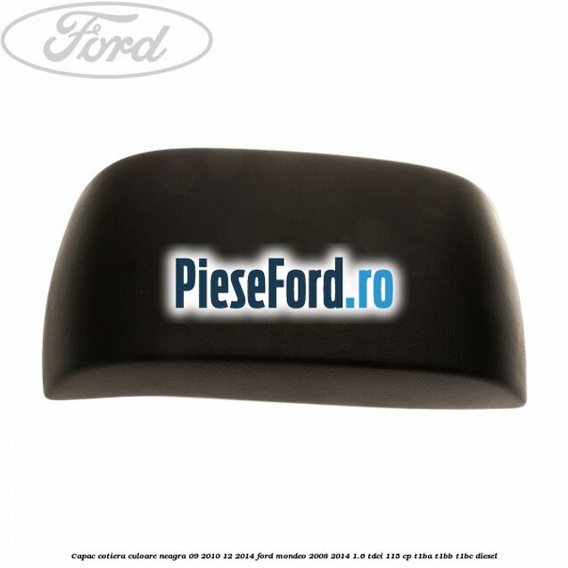 Capac cotiera culoare neagra 09/2010-12/2014 Ford Mondeo 2008-2014 1.6 TDCi 115 cp Capac cotiera culoare neagra 09/2010-12/2014 Ford Mondeo 2008-2014 1.6 TDCi 115 cp T1BA, T1BB, T1BC diesel
