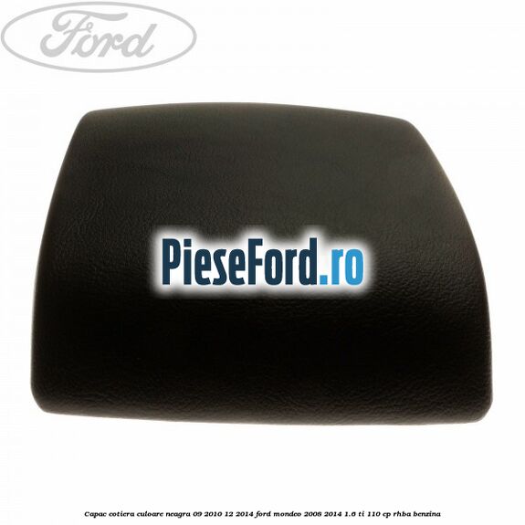 Capac cotiera culoare neagra 09/2010-12/2014 Ford Mondeo 2008-2014 1.6 Ti 110 cp Capac cotiera culoare neagra 09/2010-12/2014 Ford Mondeo 2008-2014 1.6 Ti 110 cp RHBA benzina