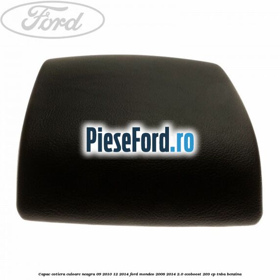 Capac cotiera culoare neagra 09/2010-12/2014 Ford Mondeo 2008-2014 2.0 EcoBoost 203 cp TNBA benzina