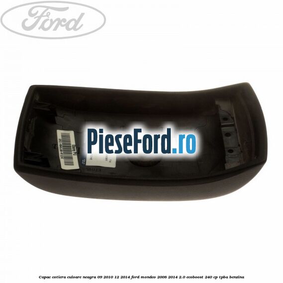 Capac cotiera culoare neagra 09/2010-12/2014 Ford Mondeo 2008-2014 2.0 EcoBoost 240 cp TPBA benzina