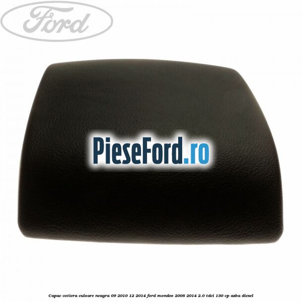 Capac cotiera culoare neagra 09/2010-12/2014 Ford Mondeo 2008-2014 2.0 TDCi 130 cp AZBA diesel