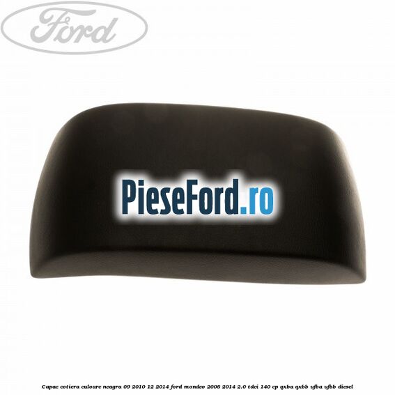 Capac cotiera culoare neagra 09/2010-12/2014 Ford Mondeo 2008-2014 2.0 TDCi 140 cp QXBA, QXBB, UFBA, UFBB diesel