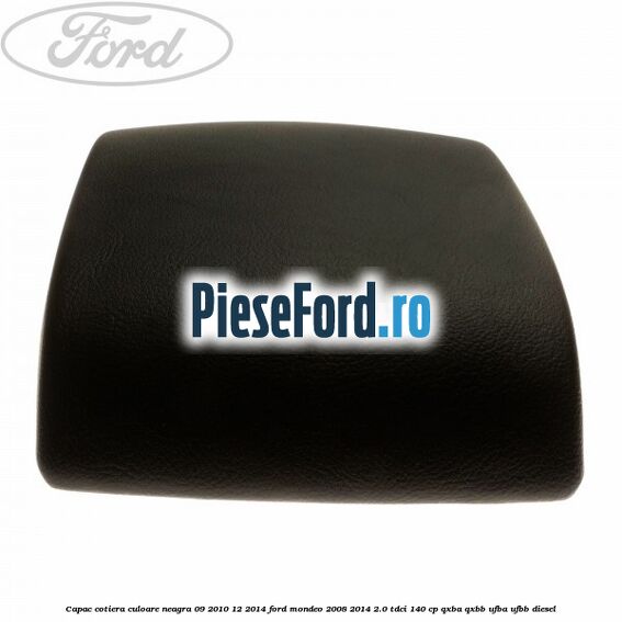 Capac cotiera culoare neagra 09/2010-12/2014 Ford Mondeo 2008-2014 2.0 TDCi 140 cp QXBA, QXBB, UFBA, UFBB diesel