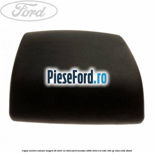 Capac cotiera culoare neagra 09/2010-12/2014 Ford Mondeo 2008-2014 2.0 TDCi 163 cp Capac cotiera culoare neagra 09/2010-12/2014 Ford Mondeo 2008-2014 2.0 TDCi 163 cp TXBA, TXBB diesel
