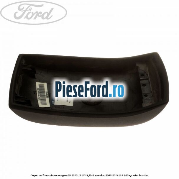 Capac cotiera culoare neagra 09/2010-12/2014 Ford Mondeo 2008-2014 2.3 160 cp SEBA benzina