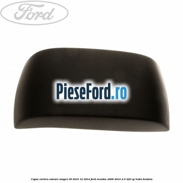 Capac cotiera culoare neagra 09/2010-12/2014 Ford Mondeo 2008-2014 2.5 220 cp Capac cotiera culoare neagra 09/2010-12/2014 Ford Mondeo 2008-2014 2.5 220 cp HUBA benzina