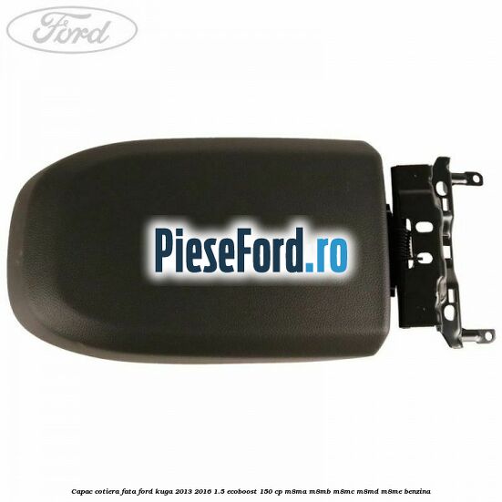 Capac cotiera fata Ford Kuga 2013-2016 1.5 EcoBoost 150 cp Capac cotiera fata Ford Kuga 2013-2016 1.5 EcoBoost 150 cp M8MA, M8MB, M8MC, M8MD, M8ME benzina