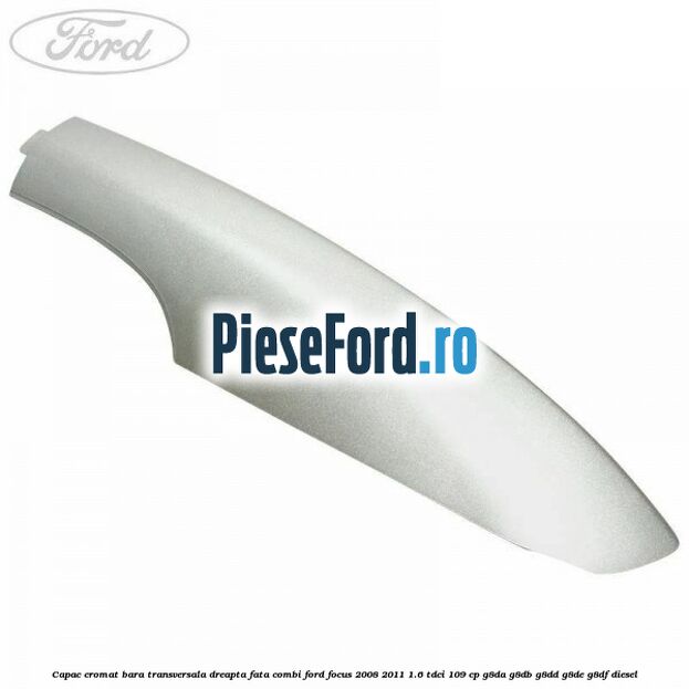 Capac cromat bara transversala dreapta fata combi Ford Focus 2008-2011 1.6 TDCi 109 cp G8DA, G8DB, G8DD, G8DE, G8DF diesel