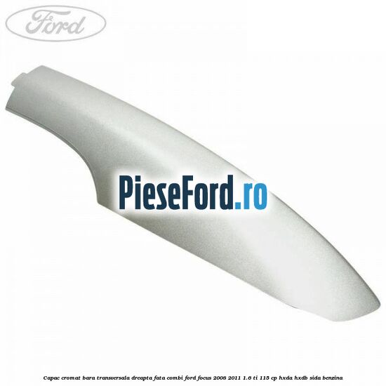 Capac cromat bara transversala dreapta fata combi Ford Focus 2008-2011 1.6 Ti 115 cp HXDA, HXDB, SIDA benzina