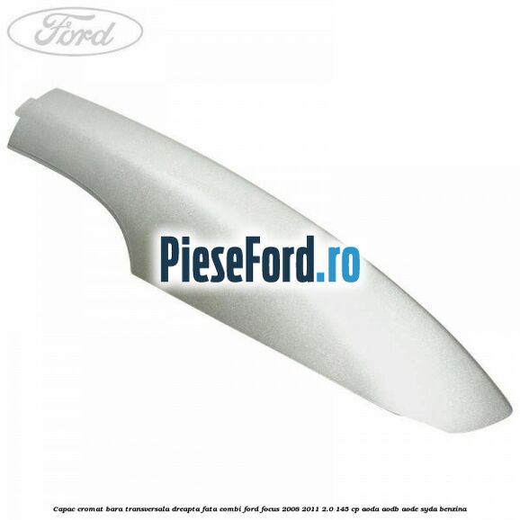 Capac cromat bara transversala dreapta fata combi Ford Focus 2008-2011 2.0 145 cp AODA, AODB, AODE, SYDA benzina
