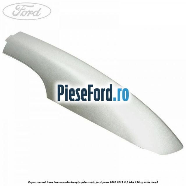 Capac cromat bara transversala dreapta fata combi Ford Focus 2008-2011 2.0 TDCi 110 cp IXDA diesel