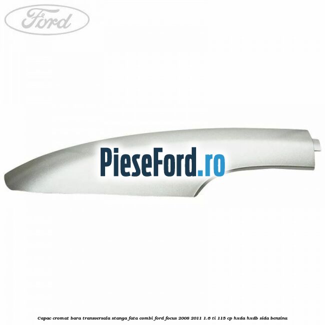 Capac cromat bara transversala stanga fata combi Ford Focus 2008-2011 1.6 Ti 115 cp HXDA, HXDB, SIDA benzina