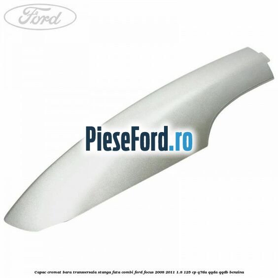 Capac cromat bara transversala stanga fata combi Ford Focus 2008-2011 1.8 125 cp Q7DA, QQDA, QQDB benzina