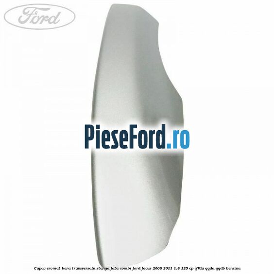 Capac cromat bara transversala stanga fata combi Ford Focus 2008-2011 1.8 125 cp Q7DA, QQDA, QQDB benzina