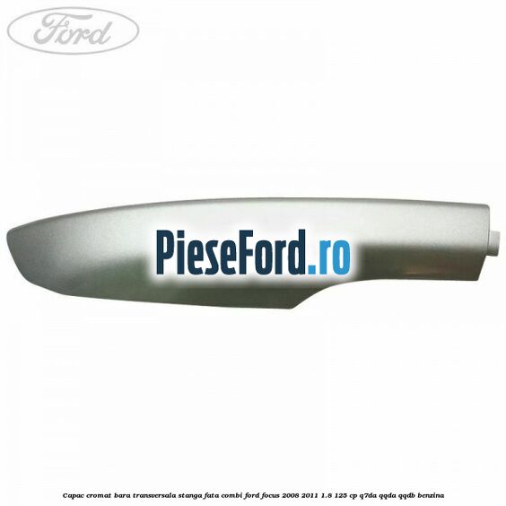 Capac cromat bara transversala stanga fata combi Ford Focus 2008-2011 1.8 125 cp Q7DA, QQDA, QQDB benzina
