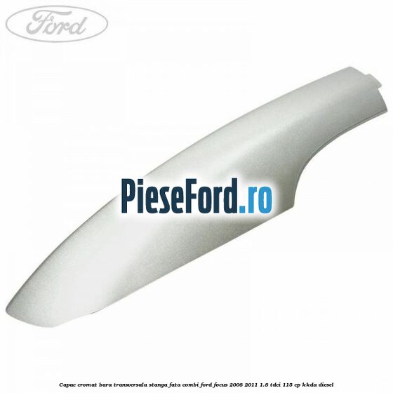 Capac cromat bara transversala stanga fata combi Ford Focus 2008-2011 1.8 TDCi 115 cp KKDA diesel