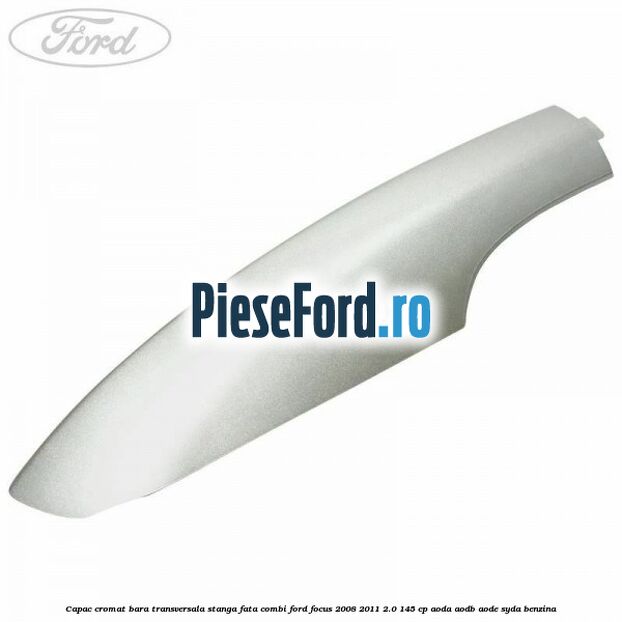 Capac cromat bara transversala stanga fata combi Ford Focus 2008-2011 2.0 145 cp AODA, AODB, AODE, SYDA benzina