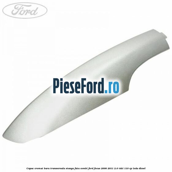 Capac cromat bara transversala stanga fata combi Ford Focus 2008-2011 2.0 TDCi 110 cp IXDA diesel