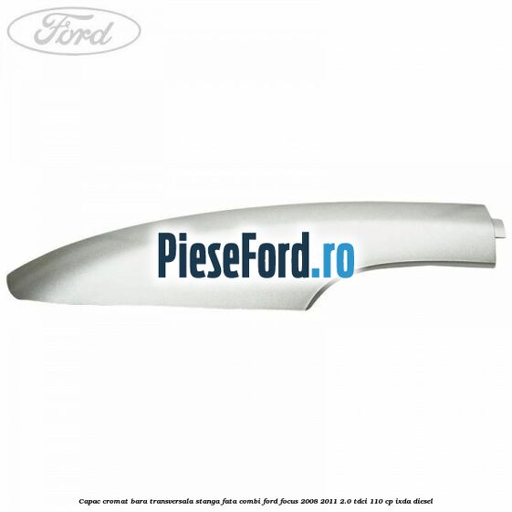 Capac cromat bara transversala stanga fata combi Ford Focus 2008-2011 2.0 TDCi 110 cp IXDA diesel