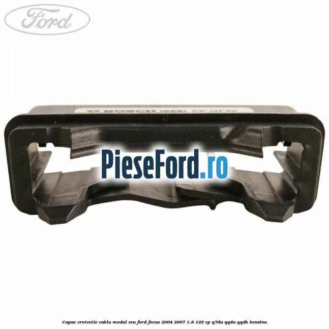 Capac crotectie cablu modul ECU Ford Focus 2004-2007 1.8 125 cp Capac crotectie cablu modul ECU Ford Focus 2004-2007 1.8 125 cp Q7DA, QQDA, QQDB benzina